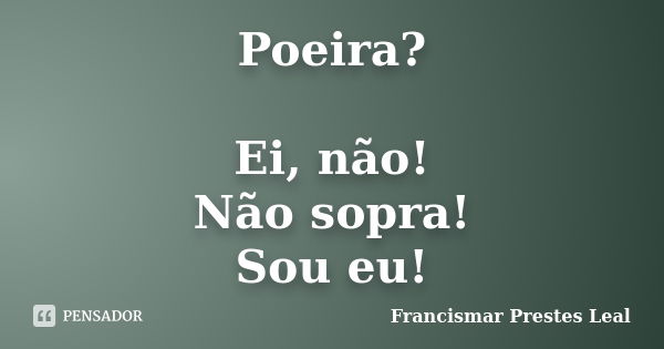 Poeira? Ei, não! Não sopra! Sou eu!... Frase de Francismar Prestes Leal.