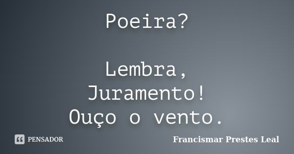 Poeira? Lembra, Juramento! Ouço o vento.... Frase de Francismar Prestes Leal.