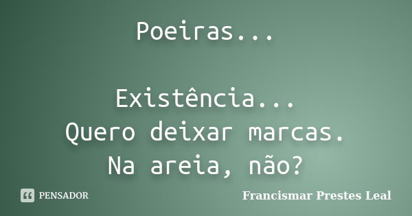 Poeiras... Existência... Quero deixar marcas. Na areia, não?... Frase de Francismar Prestes Leal.