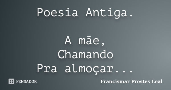 Poesia Antiga. A mãe, Chamando Pra almoçar...... Frase de Francismar Prestes Leal.