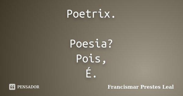 Poetrix. Poesia? Pois, É.... Frase de Francismar Prestes Leal.