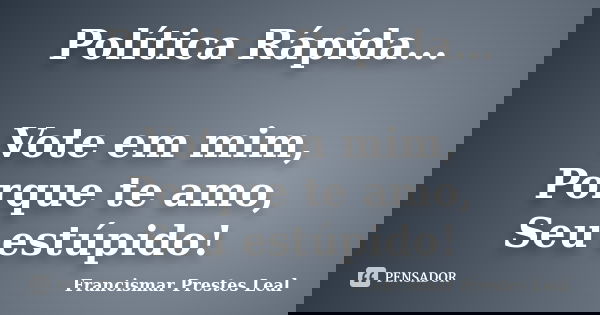 Política Rápida... Vote em mim, Porque te amo, Seu estúpido!... Frase de Francismar Prestes Leal.