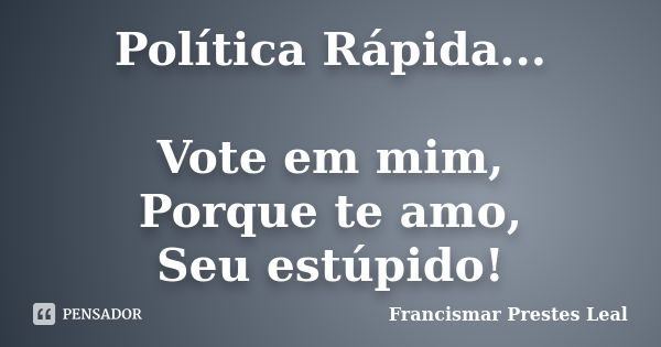 Política Rápida... Vote em mim, Porque te amo, Seu estúpido!... Frase de Francismar Prestes Leal.