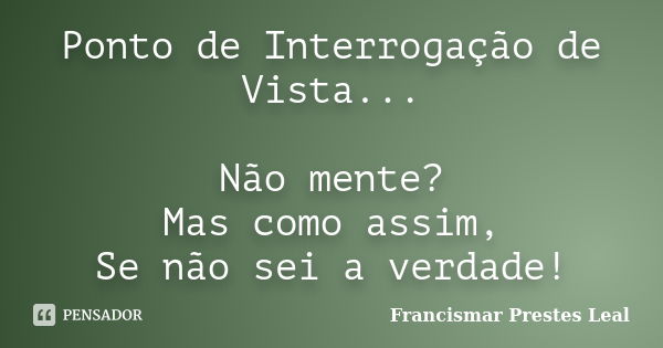 Ponto de Interrogação de Vista... Não mente? Mas como assim, Se não sei a verdade!... Frase de Francismar Prestes Leal.