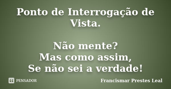 Ponto de Interrogação de Vista. Não mente? Mas como assim, Se não sei a verdade!... Frase de Francismar Prestes Leal.