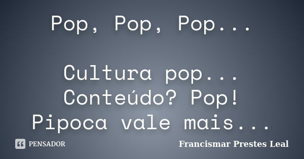 Pop, Pop, Pop... Cultura pop... Conteúdo? Pop! Pipoca vale mais...... Frase de Francismar Prestes Leal.