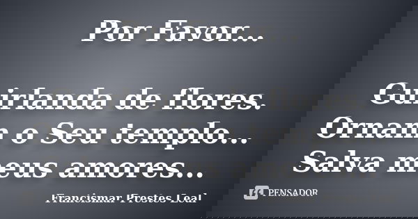 Por Favor... Guirlanda de flores. Ornam o Seu templo... Salva meus amores...... Frase de Francismar Prestes Leal.