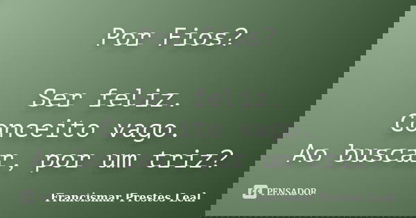Por Fios? Ser feliz. Conceito vago. Ao buscar, por um triz?... Frase de Francismar Prestes Leal.