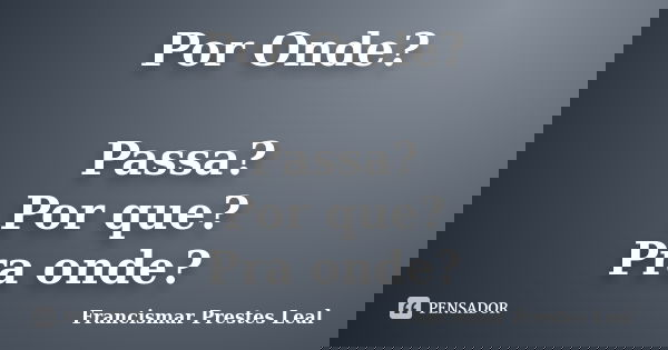 Por Onde? Passa? Por que? Pra onde?... Frase de Francismar Prestes Leal.