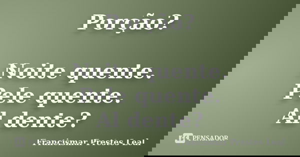 Porção? Noite quente. Pele quente. Al dente?... Frase de Francismar Prestes Leal.