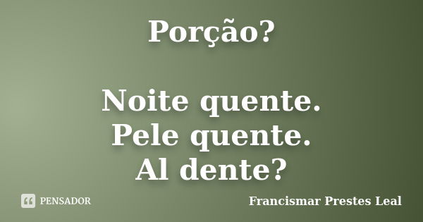 Porção? Noite quente. Pele quente. Al dente?... Frase de Francismar Prestes Leal.