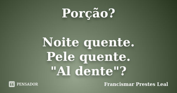 Porção? Noite quente. Pele quente. "Al dente"?... Frase de Francismar Prestes Leal.