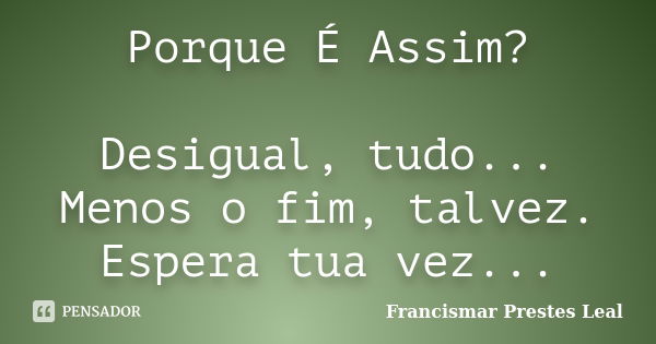 Porque É Assim? Desigual, tudo... Menos o fim, talvez. Espera tua vez...... Frase de Francismar Prestes Leal.