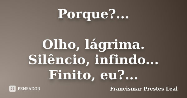 Porque?... Olho, lágrima. Silêncio, infindo... Finito, eu?...... Frase de Francismar Prestes Leal.