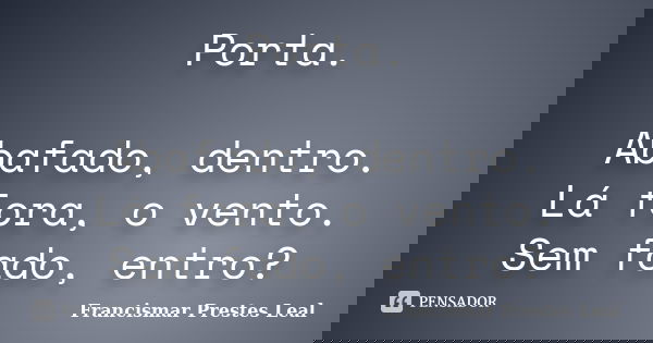 Porta. Abafado, dentro. Lá fora, o vento. Sem fado, entro?... Frase de Francismar Prestes Leal.