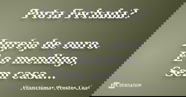 Porta Fechada? Igreja de ouro. E o mendigo, Sem casa...... Frase de Francismar Prestes Leal.