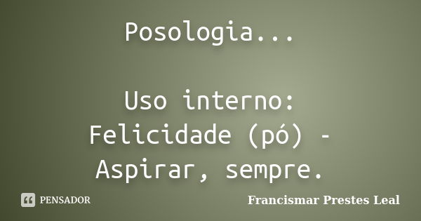 Posologia... Uso interno: Felicidade (pó) - Aspirar, sempre.... Frase de Francismar Prestes Leal.