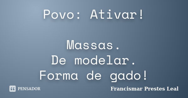 Povo: Ativar! Massas. De modelar. Forma de gado!... Frase de Francismar Prestes Leal.