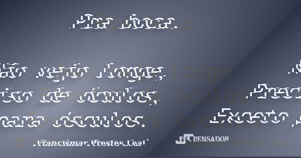 Pra boca. Não vejo longe, Preciso de óculos, Exceto para ósculos.... Frase de Francismar Prestes Leal.