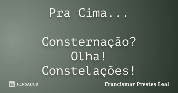 Pra Cima... Consternação? Olha! Constelações!... Frase de Francismar Prestes Leal.