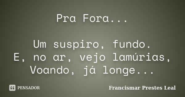 Pra Fora... Um suspiro, fundo. E, no ar, vejo lamúrias, Voando, já longe...... Frase de Francismar Prestes Leal.