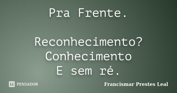 Pra Frente. Reconhecimento? Conhecimento E sem ré.... Frase de Francismar Prestes Leal.