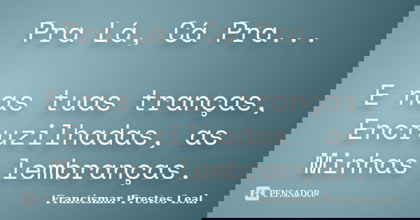 Pra Lá, Cá Pra... E nas tuas tranças, Encruzilhadas, as Minhas lembranças.... Frase de Francismar Prestes Leal.