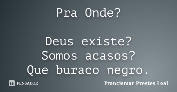 Pra Onde? Deus existe? Somos acasos? Que buraco negro.... Frase de Francismar Prestes Leal.