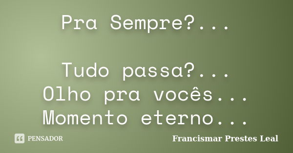 Pra Sempre?... Tudo passa?... Olho pra vocês... Momento eterno...... Frase de Francismar Prestes Leal.