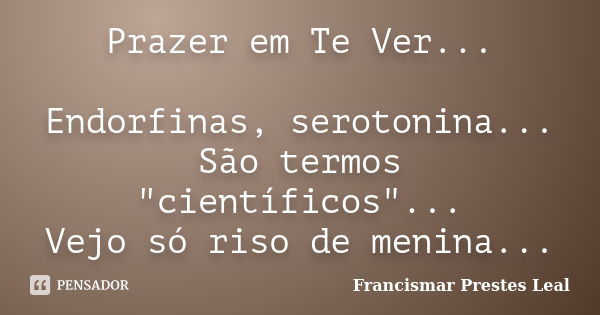 Prazer em Te Ver... Endorfinas, serotonina... São termos "científicos"... Vejo só riso de menina...... Frase de Francismar Prestes Leal.