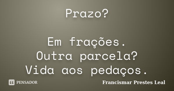 Prazo? Em frações. Outra parcela? Vida aos pedaços.... Frase de Francismar Prestes Leal.