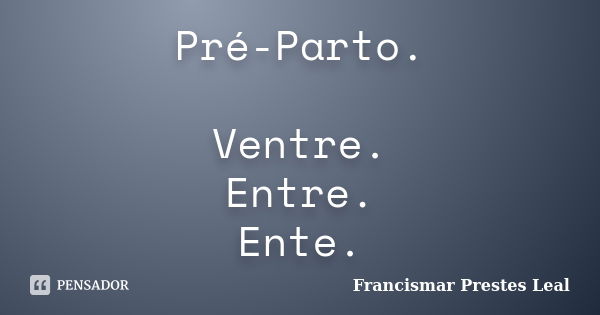 Pré-Parto. Ventre. Entre. Ente.... Frase de Francismar Prestes Leal.