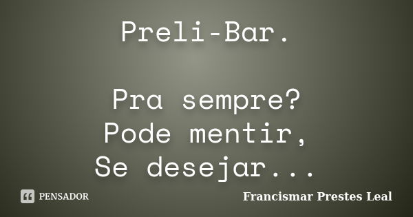 Preli-Bar. Pra sempre? Pode mentir, Se desejar...... Frase de Francismar Prestes Leal.