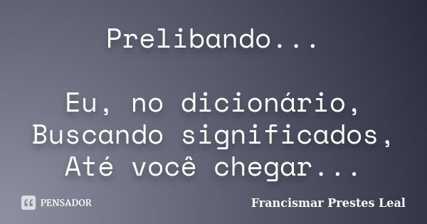 Prelibando... Eu, no dicionário, Buscando significados, Até você chegar...... Frase de Francismar Prestes Leal.