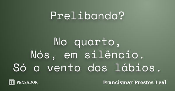 Prelibando? No quarto, Nós, em silêncio. Só o vento dos lábios.... Frase de Francismar Prestes Leal.