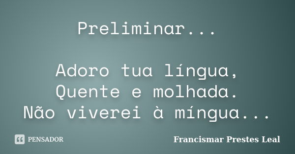 Preliminar... Adoro tua língua, Quente e molhada. Não viverei à míngua...... Frase de Francismar Prestes Leal.