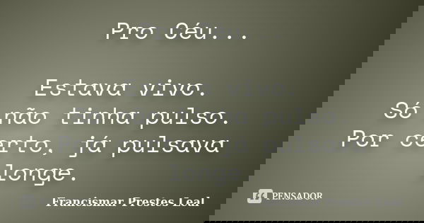 Pro Céu... Estava vivo. Só não tinha pulso. Por certo, já pulsava longe.... Frase de Francismar Prestes Leal.