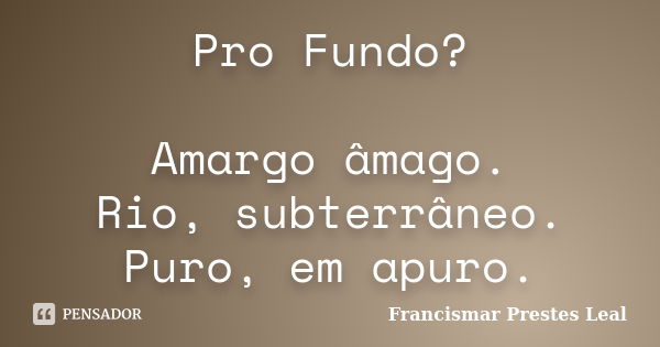 Pro Fundo? Amargo âmago. Rio, subterrâneo. Puro, em apuro.... Frase de Francismar Prestes Leal.