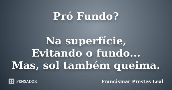 Pró Fundo? Na superfície, Evitando o fundo... Mas, sol também queima.... Frase de Francismar Prestes Leal.