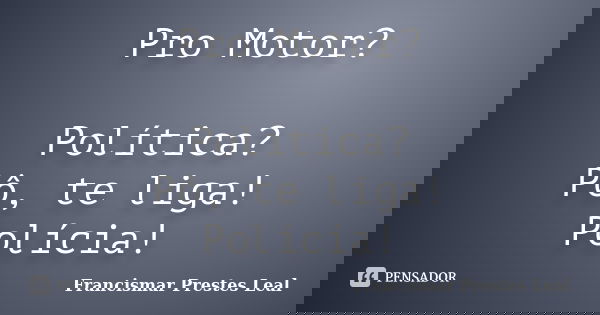 Pro Motor? Política? Pô, te liga! Polícia!... Frase de Francismar Prestes Leal.