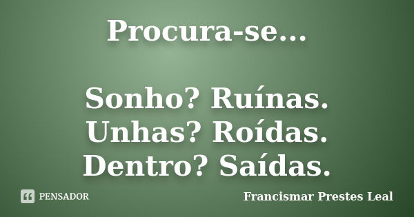 Procura-se... Sonho? Ruínas. Unhas? Roídas. Dentro? Saídas.... Frase de Francismar Prestes Leal.