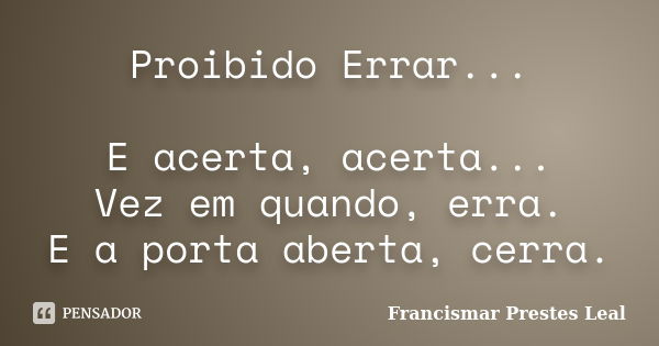 Proibido Errar... E acerta, acerta... Vez em quando, erra. E a porta aberta, cerra.... Frase de Francismar Prestes Leal.