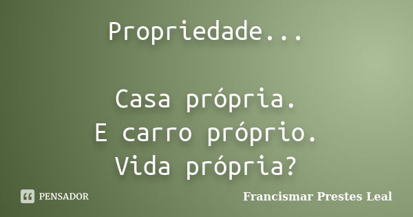 Propriedade... Casa própria. E carro próprio. Vida própria?... Frase de Francismar Prestes Leal.