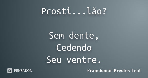 Prosti...lão? Sem dente, Cedendo Seu ventre.... Frase de Francismar Prestes Leal.