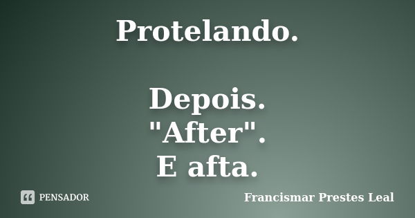 Protelando. Depois. "After". E afta.... Frase de Francismar Prestes Leal.