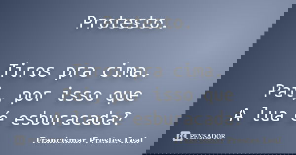 Protesto. Tiros pra cima. Pai, por isso que A lua é esburacada?... Frase de Francismar Prestes Leal.