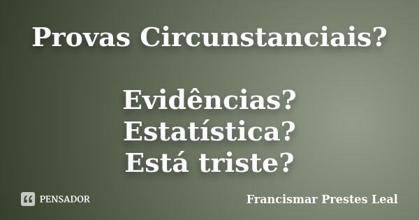 Provas Circunstanciais? Evidências? Estatística? Está triste?... Frase de Francismar Prestes Leal.