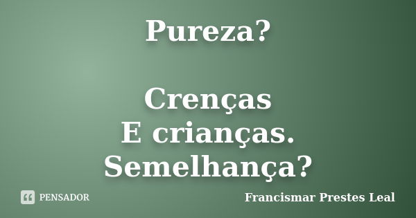 Pureza? Crenças E crianças. Semelhança?... Frase de Francismar Prestes Leal.