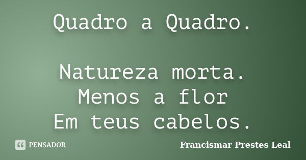 Quadro a Quadro. Natureza morta. Menos a flor Em teus cabelos.... Frase de Francismar Prestes Leal.