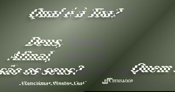 Qual é à Toa? Deus, Afinal, Quem são os seus?... Frase de Francismar Prestes Leal.